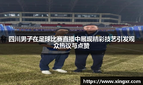 四川男子在足球比赛直播中展现精彩技艺引发观众热议与点赞