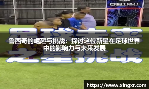 鲁西奇的崛起与挑战：探讨这位新星在足球世界中的影响力与未来发展