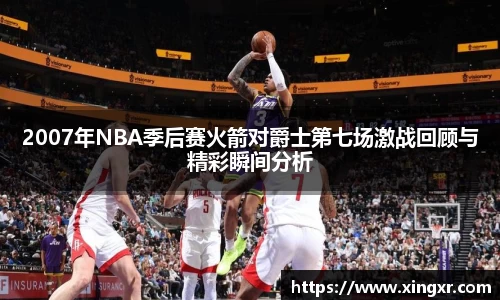 2007年NBA季后赛火箭对爵士第七场激战回顾与精彩瞬间分析