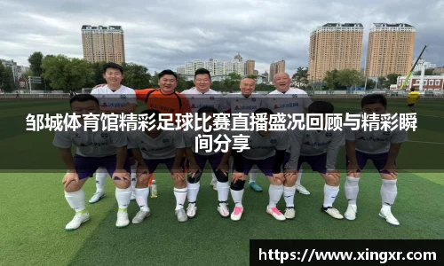 邹城体育馆精彩足球比赛直播盛况回顾与精彩瞬间分享